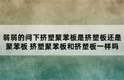 弱弱的问下挤塑聚苯板是挤塑板还是聚苯板 挤塑聚苯板和挤塑板一样吗